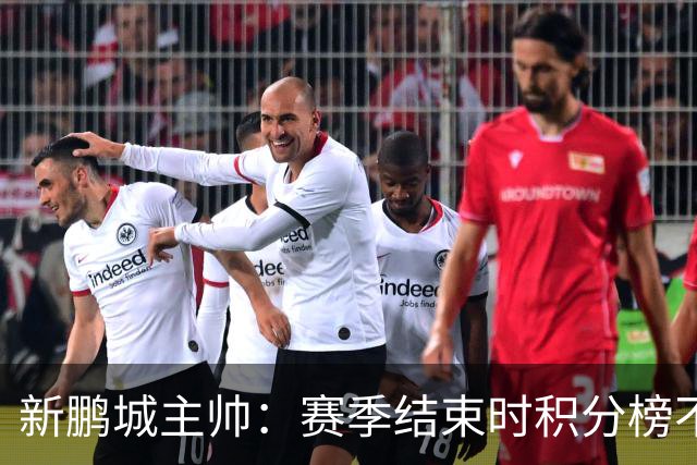 新鹏城主帅：赛季结束时积分榜不会撒谎，会展现我们在中超的水平